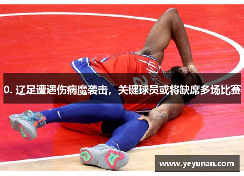 0. 辽足遭遇伤病魔袭击，关键球员或将缺席多场比赛