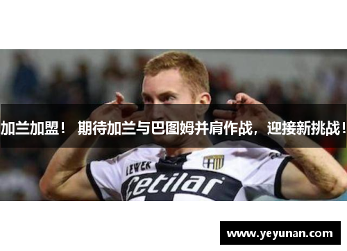 加兰加盟！ 期待加兰与巴图姆并肩作战，迎接新挑战！