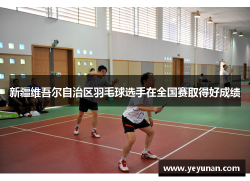 新疆维吾尔自治区羽毛球选手在全国赛取得好成绩